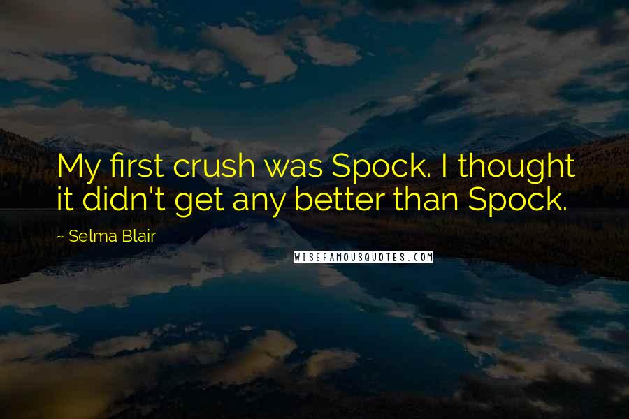 Selma Blair Quotes: My first crush was Spock. I thought it didn't get any better than Spock.
