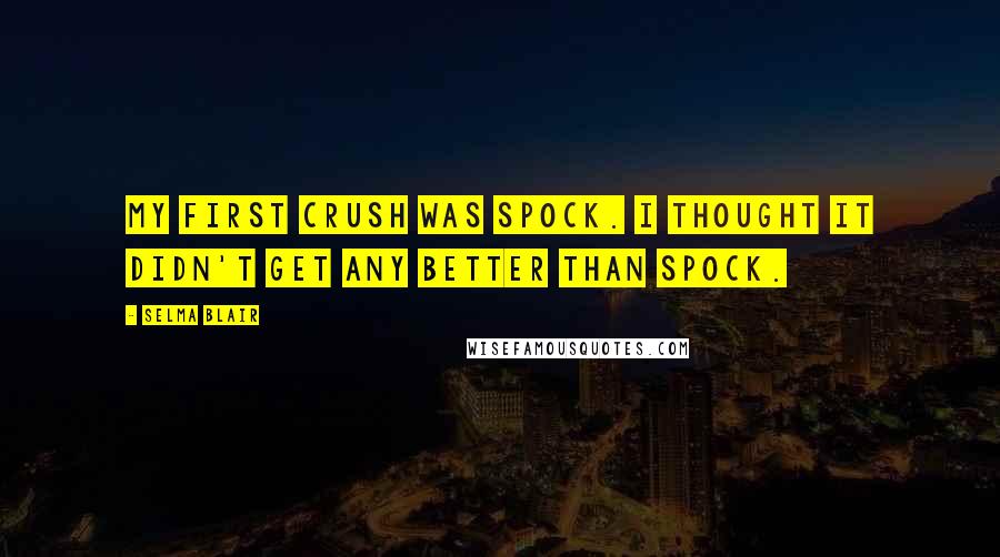 Selma Blair Quotes: My first crush was Spock. I thought it didn't get any better than Spock.