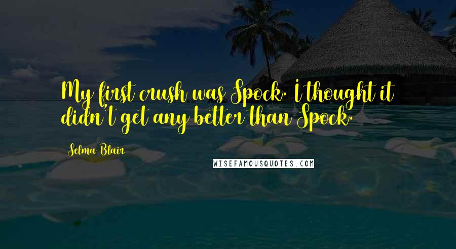 Selma Blair Quotes: My first crush was Spock. I thought it didn't get any better than Spock.