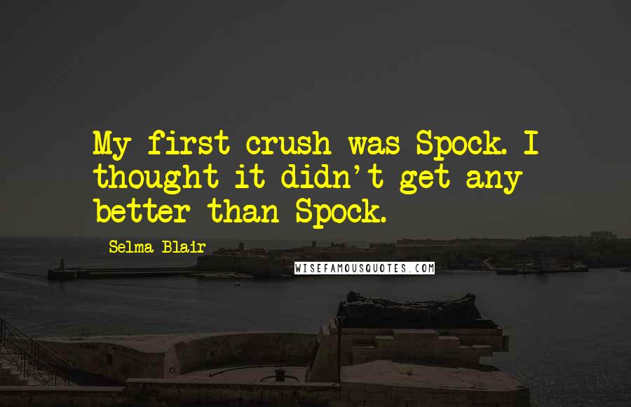 Selma Blair Quotes: My first crush was Spock. I thought it didn't get any better than Spock.