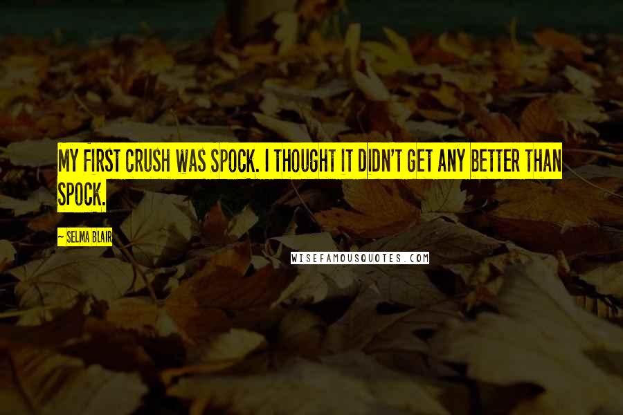 Selma Blair Quotes: My first crush was Spock. I thought it didn't get any better than Spock.