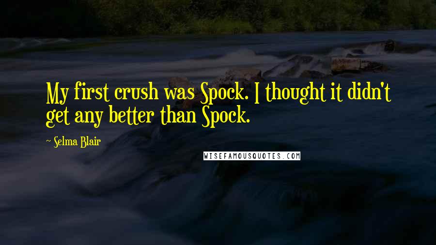 Selma Blair Quotes: My first crush was Spock. I thought it didn't get any better than Spock.