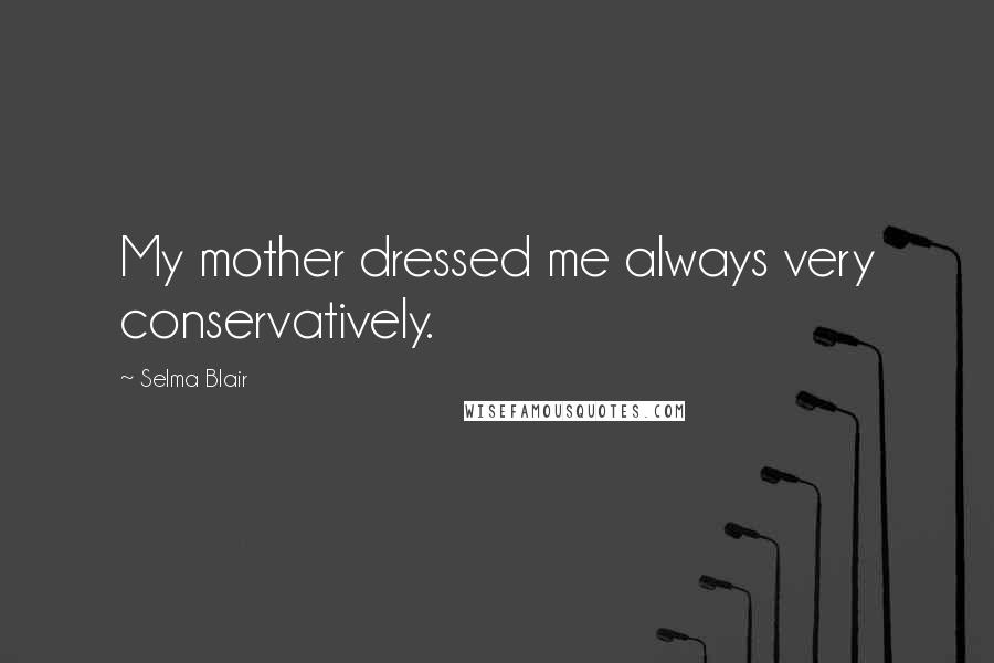 Selma Blair Quotes: My mother dressed me always very conservatively.