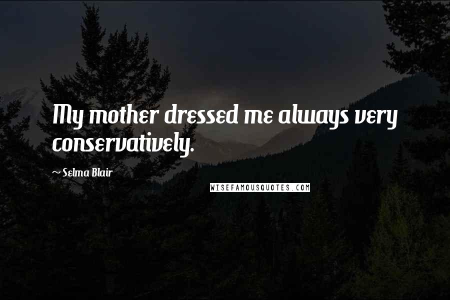 Selma Blair Quotes: My mother dressed me always very conservatively.