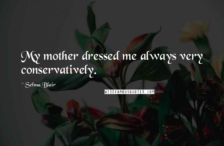 Selma Blair Quotes: My mother dressed me always very conservatively.
