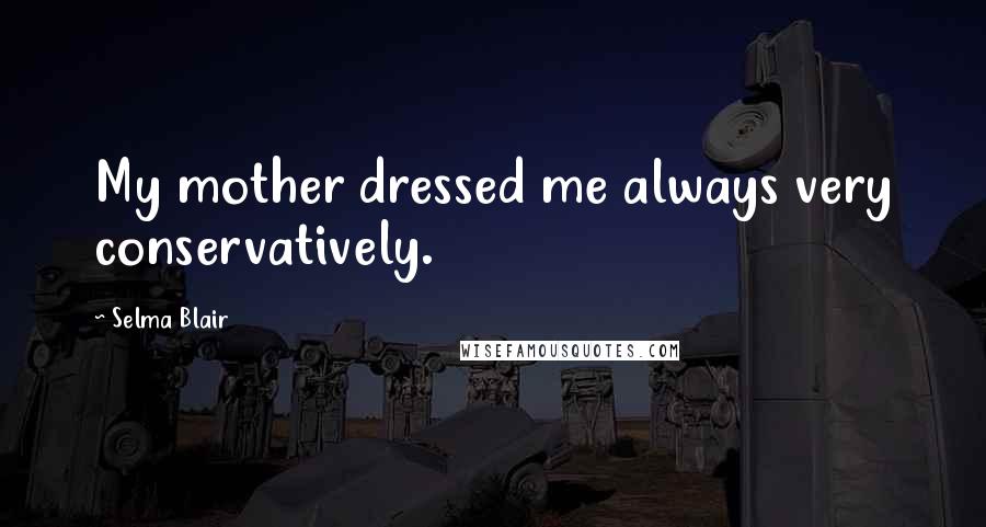 Selma Blair Quotes: My mother dressed me always very conservatively.