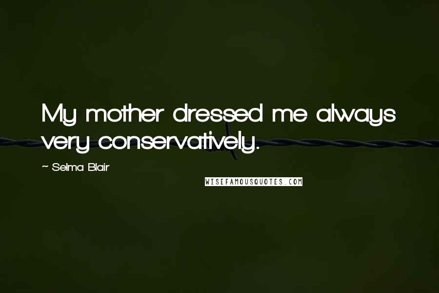 Selma Blair Quotes: My mother dressed me always very conservatively.