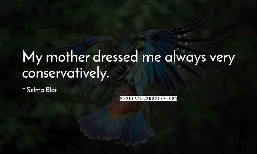 Selma Blair Quotes: My mother dressed me always very conservatively.