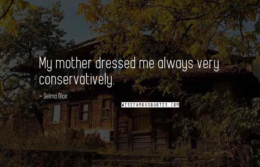 Selma Blair Quotes: My mother dressed me always very conservatively.