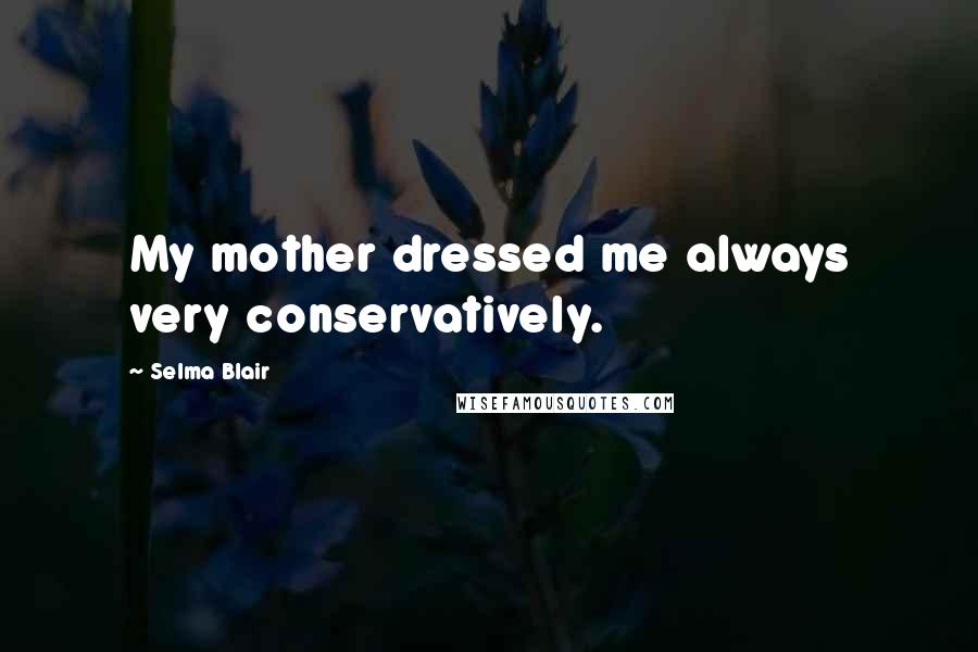 Selma Blair Quotes: My mother dressed me always very conservatively.