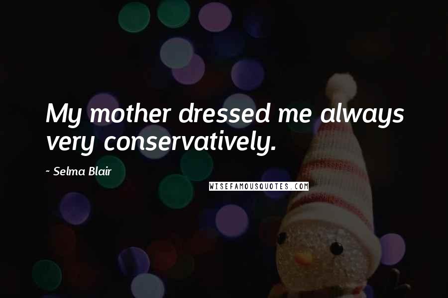 Selma Blair Quotes: My mother dressed me always very conservatively.