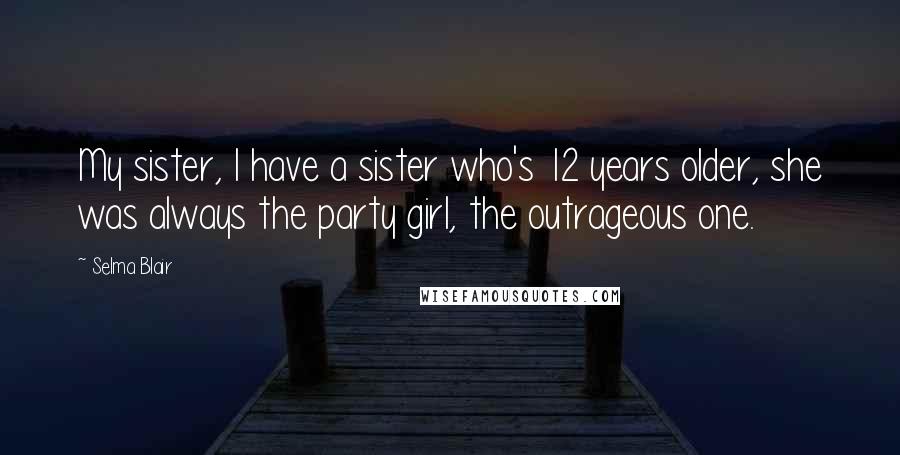 Selma Blair Quotes: My sister, I have a sister who's 12 years older, she was always the party girl, the outrageous one.