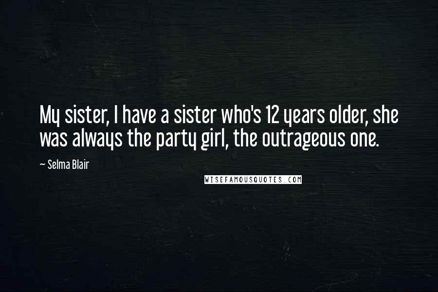 Selma Blair Quotes: My sister, I have a sister who's 12 years older, she was always the party girl, the outrageous one.