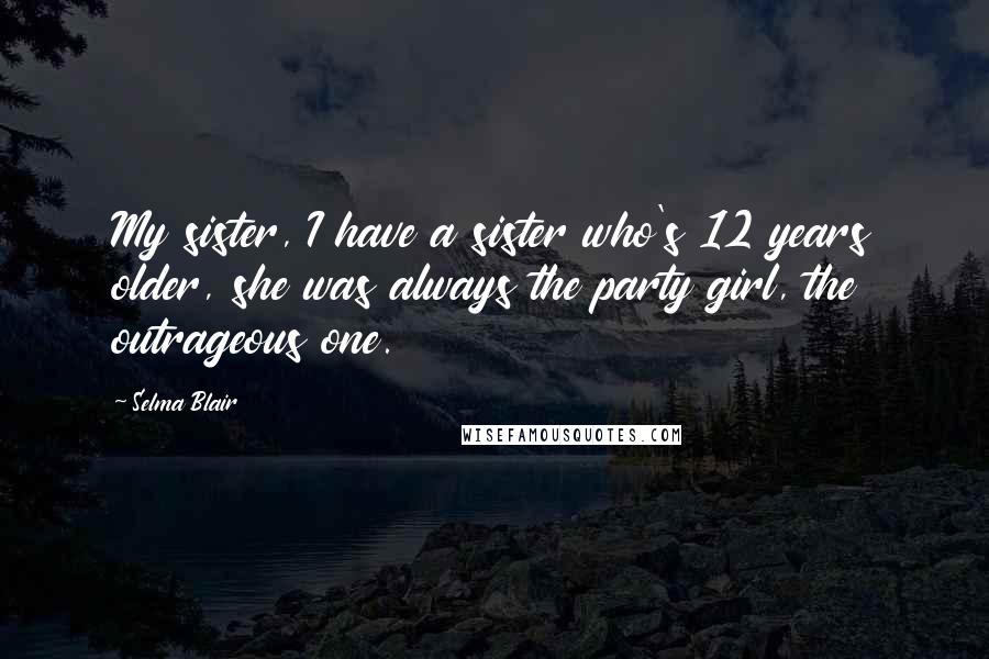 Selma Blair Quotes: My sister, I have a sister who's 12 years older, she was always the party girl, the outrageous one.