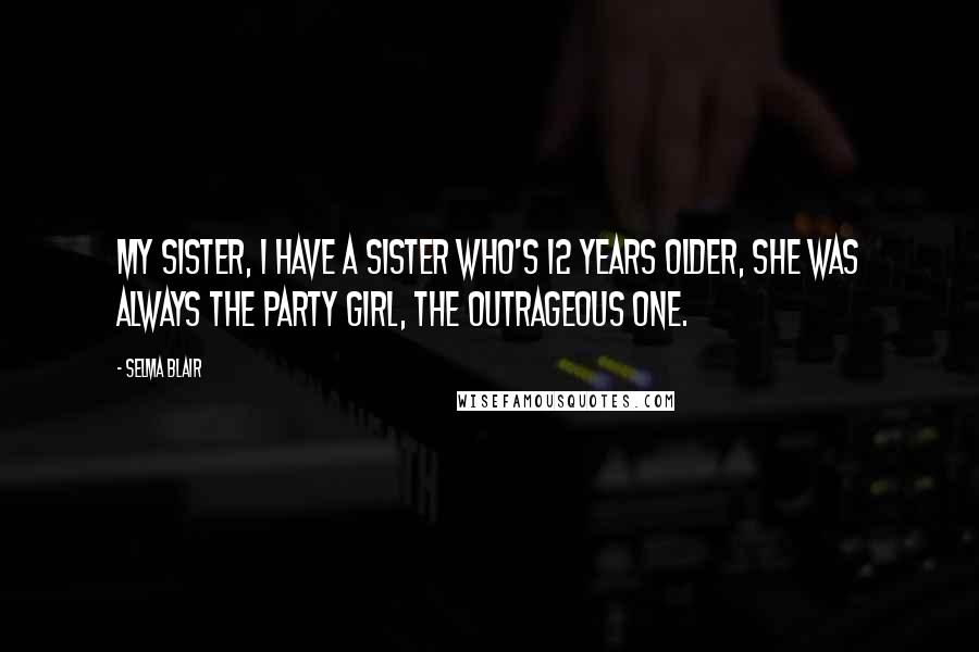 Selma Blair Quotes: My sister, I have a sister who's 12 years older, she was always the party girl, the outrageous one.