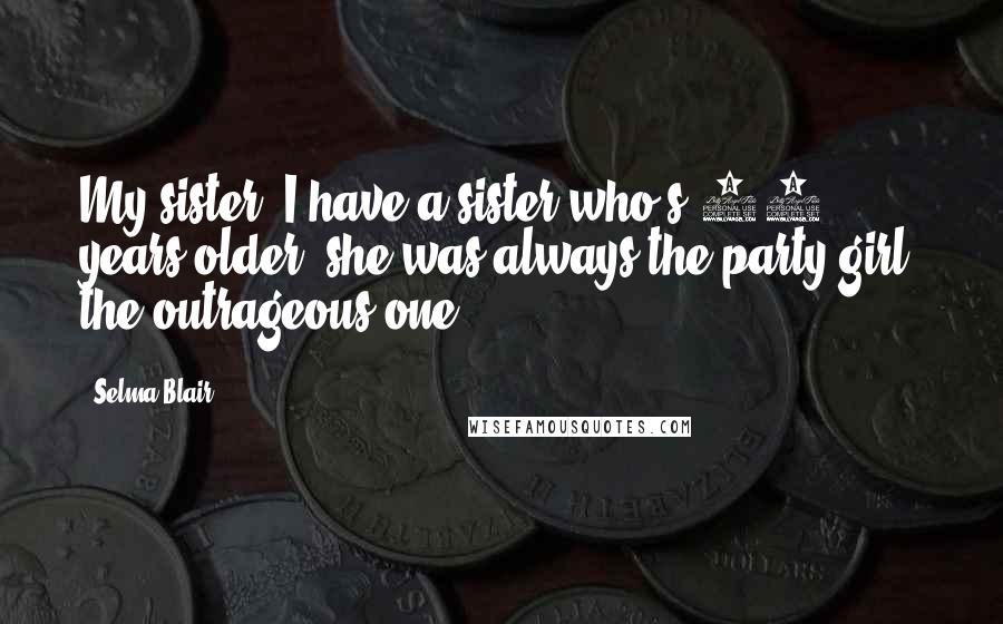 Selma Blair Quotes: My sister, I have a sister who's 12 years older, she was always the party girl, the outrageous one.
