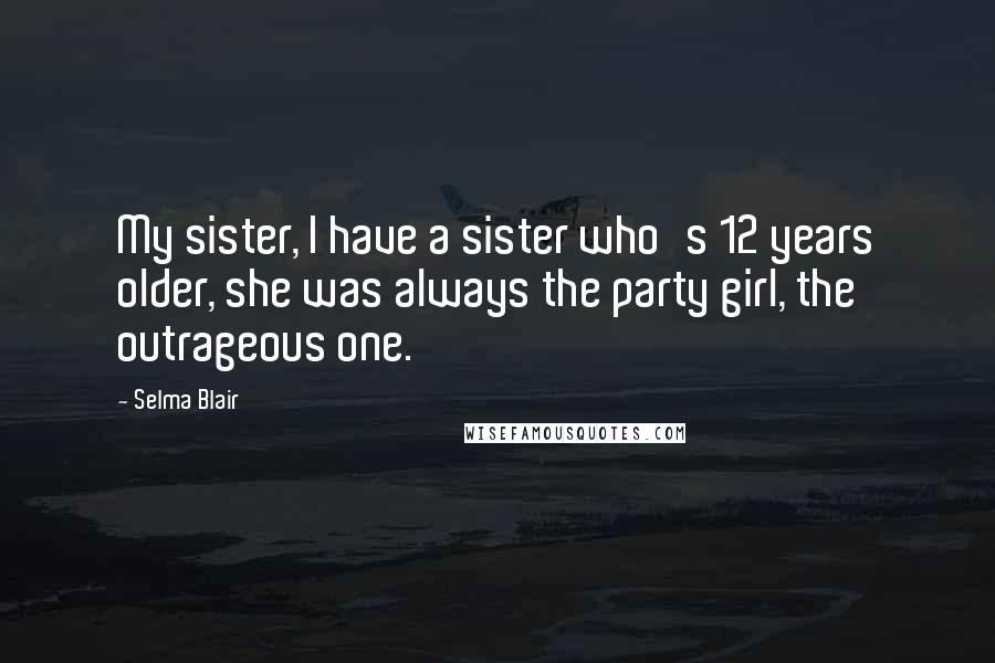 Selma Blair Quotes: My sister, I have a sister who's 12 years older, she was always the party girl, the outrageous one.