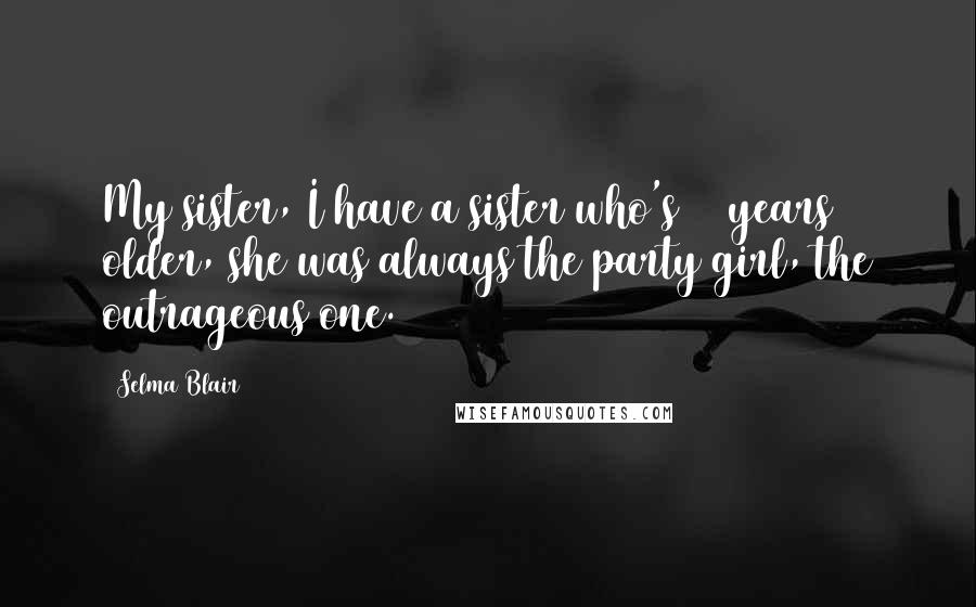 Selma Blair Quotes: My sister, I have a sister who's 12 years older, she was always the party girl, the outrageous one.