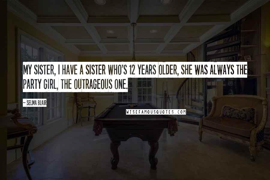 Selma Blair Quotes: My sister, I have a sister who's 12 years older, she was always the party girl, the outrageous one.