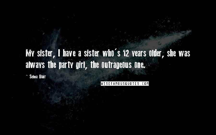 Selma Blair Quotes: My sister, I have a sister who's 12 years older, she was always the party girl, the outrageous one.