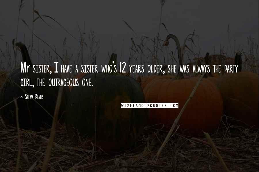 Selma Blair Quotes: My sister, I have a sister who's 12 years older, she was always the party girl, the outrageous one.
