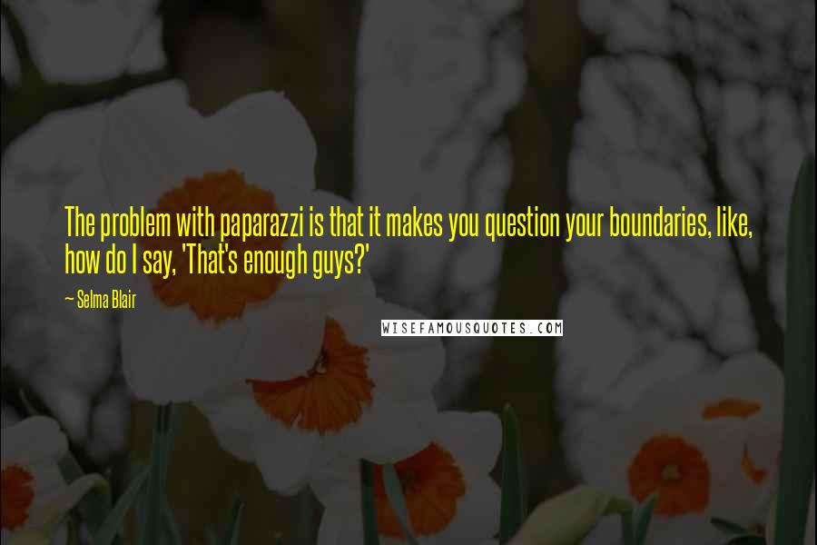 Selma Blair Quotes: The problem with paparazzi is that it makes you question your boundaries, like, how do I say, 'That's enough guys?'