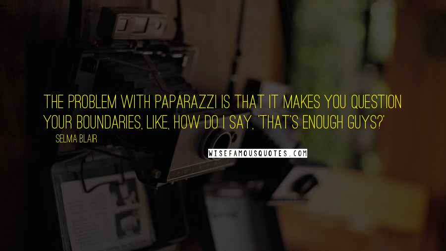 Selma Blair Quotes: The problem with paparazzi is that it makes you question your boundaries, like, how do I say, 'That's enough guys?'