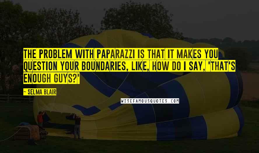 Selma Blair Quotes: The problem with paparazzi is that it makes you question your boundaries, like, how do I say, 'That's enough guys?'