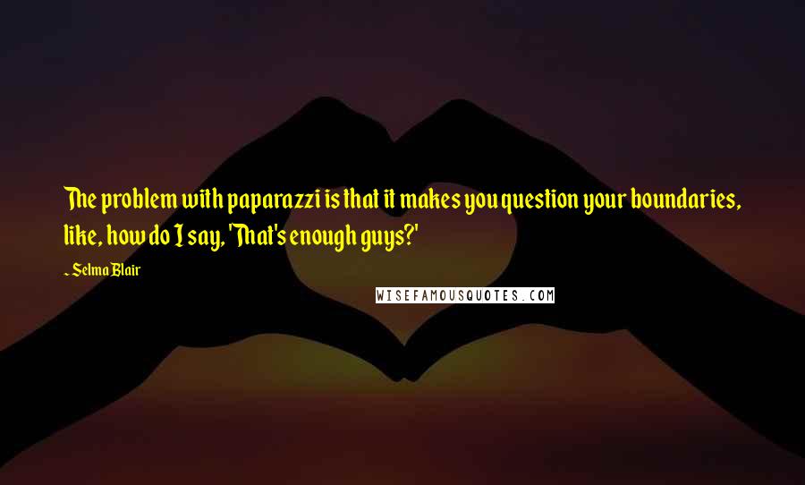 Selma Blair Quotes: The problem with paparazzi is that it makes you question your boundaries, like, how do I say, 'That's enough guys?'