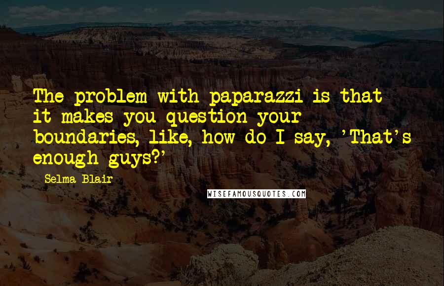 Selma Blair Quotes: The problem with paparazzi is that it makes you question your boundaries, like, how do I say, 'That's enough guys?'