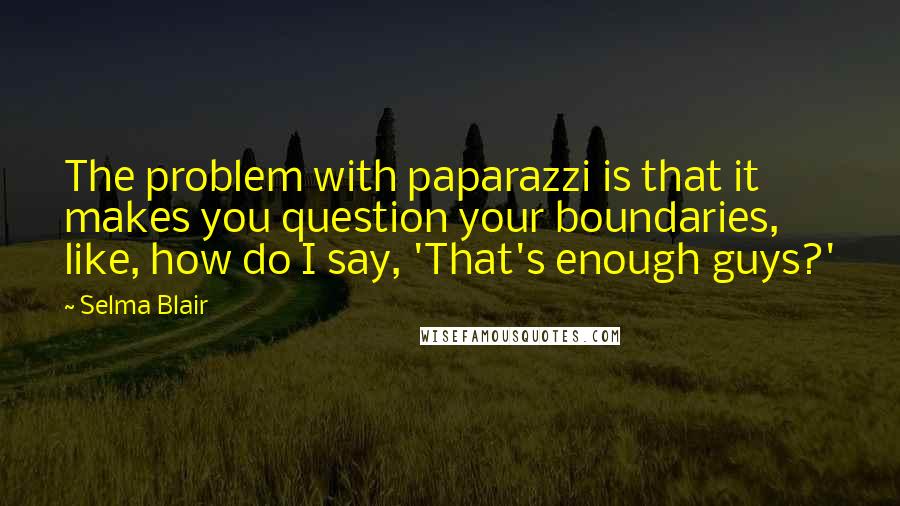 Selma Blair Quotes: The problem with paparazzi is that it makes you question your boundaries, like, how do I say, 'That's enough guys?'