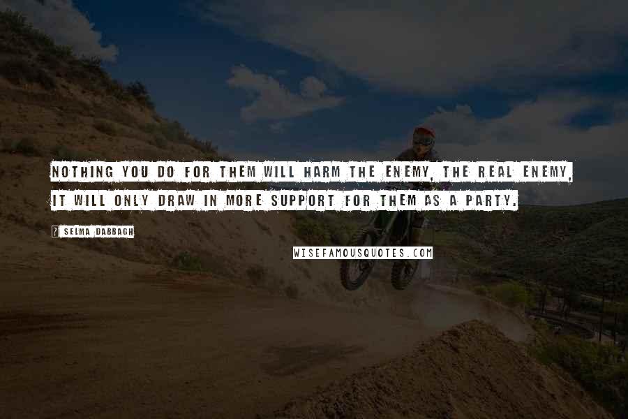 Selma Dabbagh Quotes: Nothing you do for them will harm the enemy, the real enemy, it will only draw in more support for them as a party.