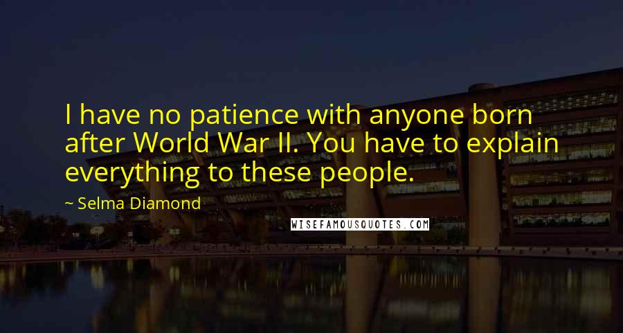 Selma Diamond Quotes: I have no patience with anyone born after World War II. You have to explain everything to these people.