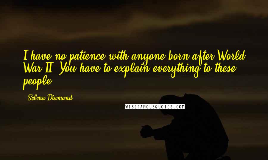 Selma Diamond Quotes: I have no patience with anyone born after World War II. You have to explain everything to these people.