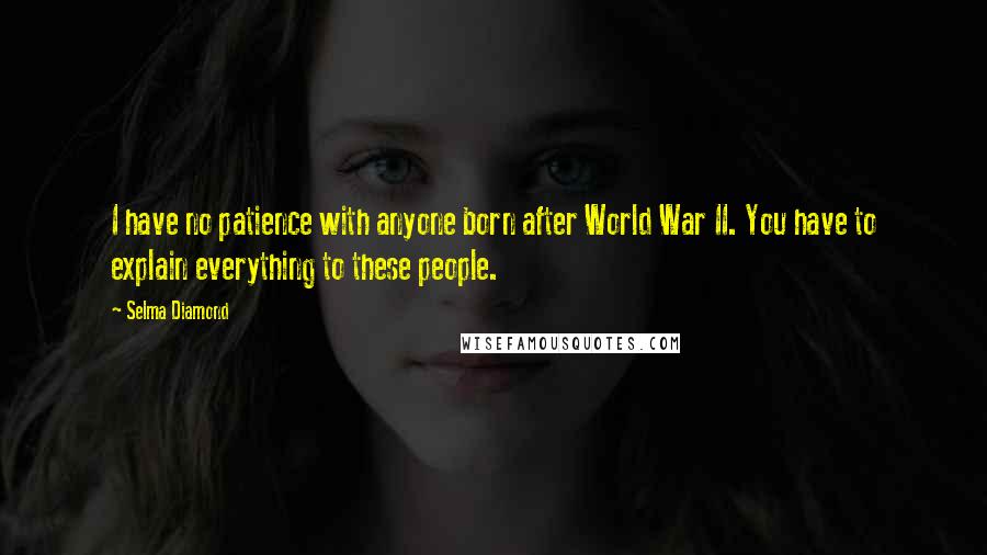 Selma Diamond Quotes: I have no patience with anyone born after World War II. You have to explain everything to these people.