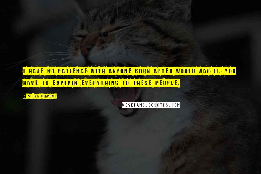Selma Diamond Quotes: I have no patience with anyone born after World War II. You have to explain everything to these people.