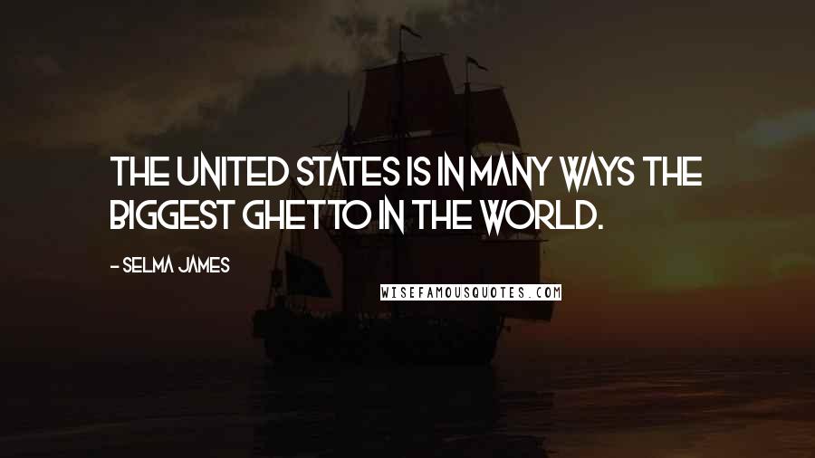 Selma James Quotes: The United States is in many ways the biggest ghetto in the world.