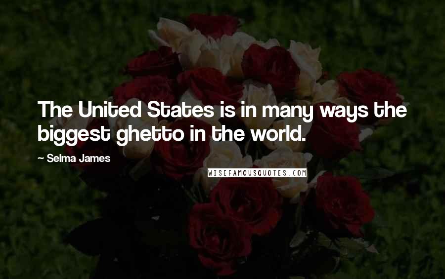 Selma James Quotes: The United States is in many ways the biggest ghetto in the world.