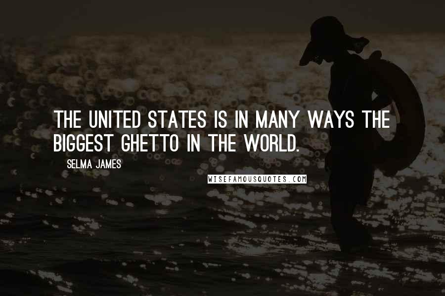 Selma James Quotes: The United States is in many ways the biggest ghetto in the world.