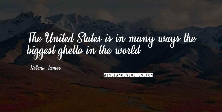 Selma James Quotes: The United States is in many ways the biggest ghetto in the world.