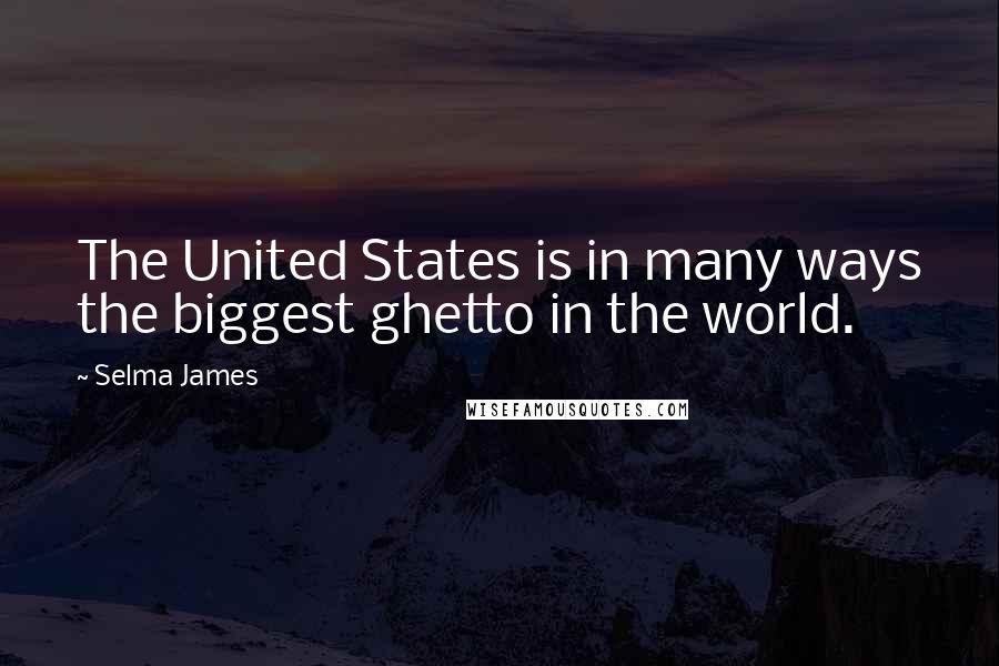 Selma James Quotes: The United States is in many ways the biggest ghetto in the world.