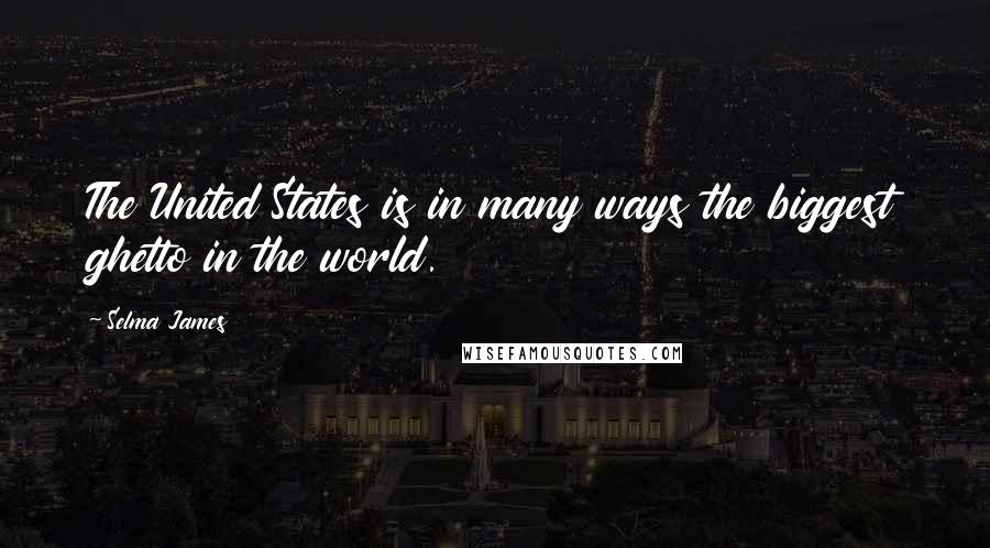 Selma James Quotes: The United States is in many ways the biggest ghetto in the world.