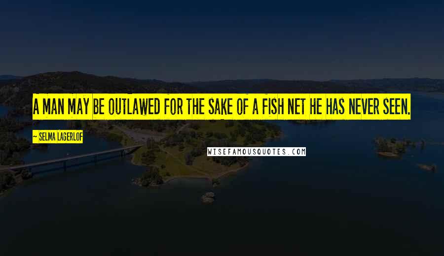 Selma Lagerlof Quotes: A man may be outlawed for the sake of a fish net he has never seen.