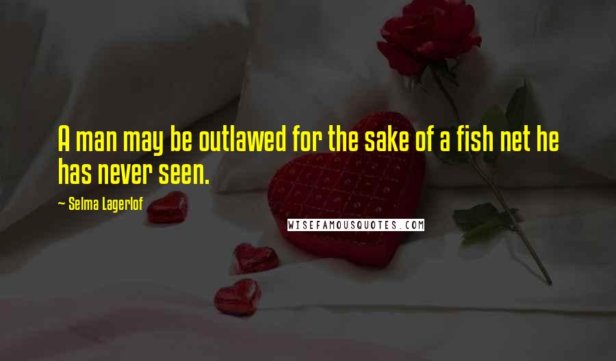 Selma Lagerlof Quotes: A man may be outlawed for the sake of a fish net he has never seen.