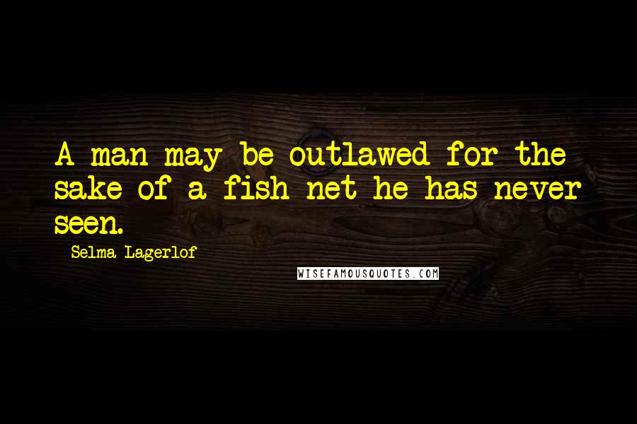 Selma Lagerlof Quotes: A man may be outlawed for the sake of a fish net he has never seen.