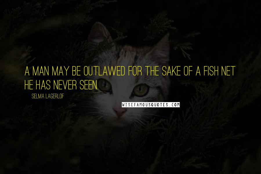 Selma Lagerlof Quotes: A man may be outlawed for the sake of a fish net he has never seen.