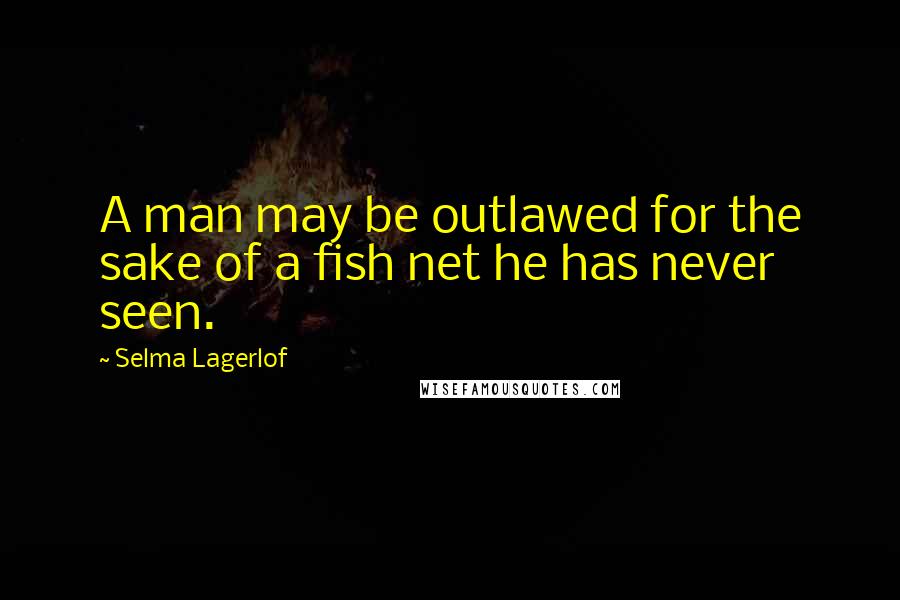 Selma Lagerlof Quotes: A man may be outlawed for the sake of a fish net he has never seen.