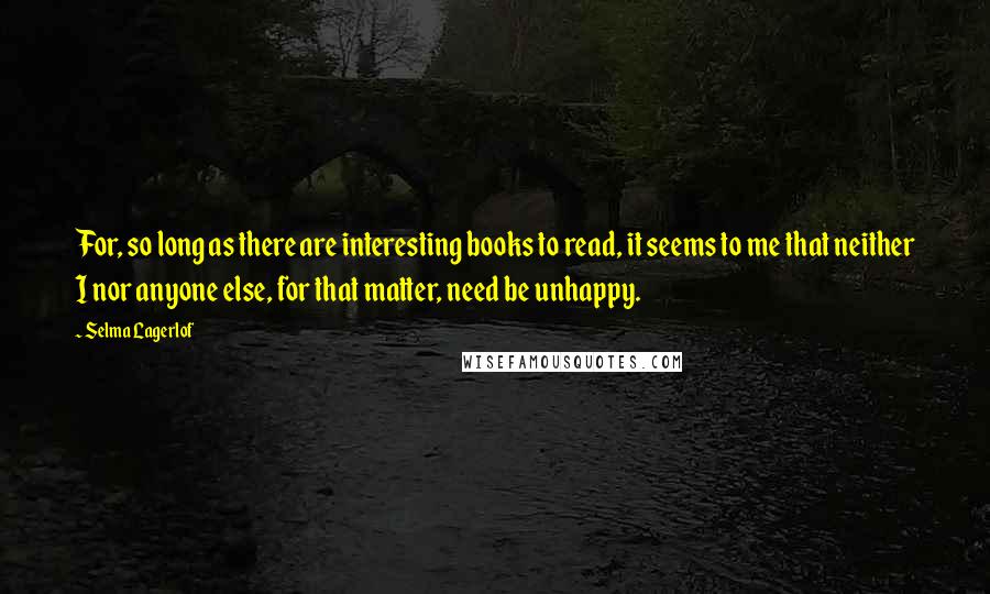 Selma Lagerlof Quotes: For, so long as there are interesting books to read, it seems to me that neither I nor anyone else, for that matter, need be unhappy.