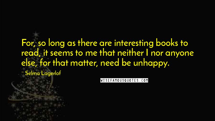 Selma Lagerlof Quotes: For, so long as there are interesting books to read, it seems to me that neither I nor anyone else, for that matter, need be unhappy.