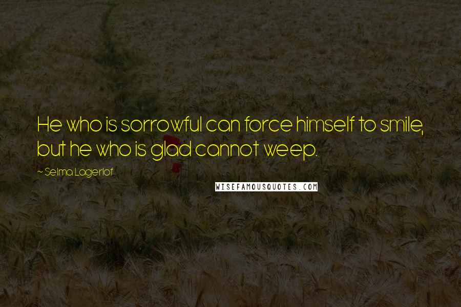 Selma Lagerlof Quotes: He who is sorrowful can force himself to smile, but he who is glad cannot weep.